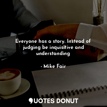  Everyone has a story. Instead of judging be inquisitive and understanding... - Mike Fair - Quotes Donut