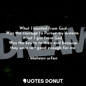  What I wanted from God
Was the courage to Pursue my dreams 
What I got from God ... - Maheen urfan - Quotes Donut