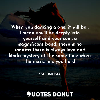 When you dancing alone, it will be , I mean you'll be deeply into yourself and your soul, a magnificent bond, there is no sadness there is always love and kinda mystery at the same time when the music hits you hard