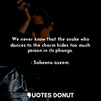 We never know that the snake who dances to the charm hides too much poison in its phangs.