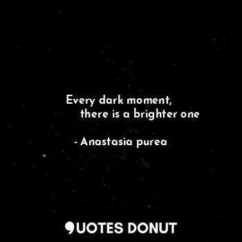 Every dark moment, 
           there is a brighter one