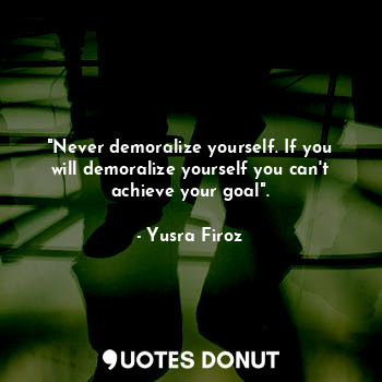 "Never demoralize yourself. If you will demoralize yourself you can't achieve your goal".