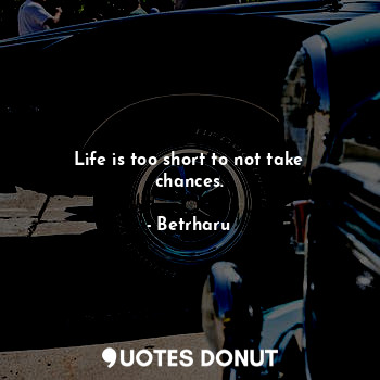  Life is too short to not take chances.... - Betrharu - Quotes Donut