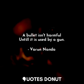 A bullet isn't harmful
Untill it is used by a gun.