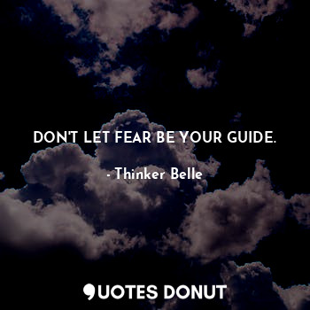 DON'T LET FEAR BE YOUR GUIDE.