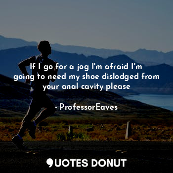  If I go for a jog I'm afraid I'm going to need my shoe dislodged from your anal ... - ProfessorEaves - Quotes Donut