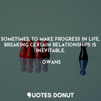  SOMETIMES, TO MAKE PROGRESS IN LIFE, BREAKING CERTAIN RELATIONSHIPS IS INEVITABL... - OWANS - Quotes Donut