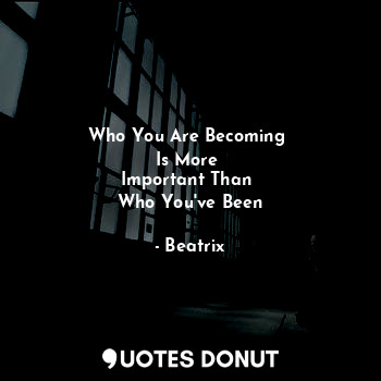 Who You Are Becoming 
Is More 
Important Than 
Who You've Been