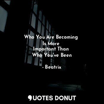  Who You Are Becoming 
Is More 
Important Than 
Who You've Been... - Beatrix - Quotes Donut