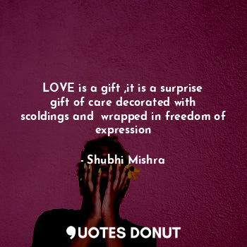 LOVE is a gift ,it is a surprise gift of care decorated with scoldings and  wrapped in freedom of expression