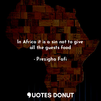  In Africa it is a sin not to give all the guests food... - Prezigha Fafi - Quotes Donut