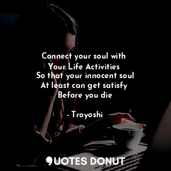  Connect your soul with 
Your Life Activities 
So that your innocent soul
At leas... - Troyoshi - Quotes Donut