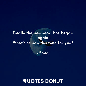 Finally the new year  has began again
What's so new this time for you?