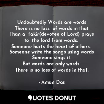 Undoubtedly Words are words
There is no loss  of words in that
Than a  fakir(devotee of Lord) prays to  the lord from words. 
Someone hurts the heart of others. 
Someone write the songs using words
Someone sings it 
But words are only words 
There is no loss of words in that.
