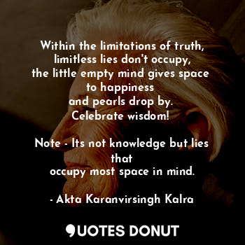 Within the limitations of truth,
limitless lies don't occupy,
the little empty mind gives space 
to happiness 
and pearls drop by. 
Celebrate wisdom! 

Note - Its not knowledge but lies that
occupy most space in mind.