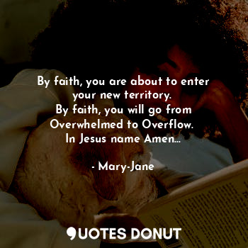 By faith, you are about to enter your new territory. 
By faith, you will go from Overwhelmed to Overflow. 
In Jesus name Amen...