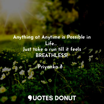 Anything at Anytime is Possible in Life... 
Just take a run till it feels BREATHLESS!