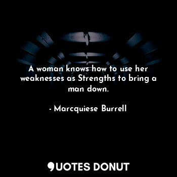 A woman knows how to use her weaknesses as Strengths to bring a man down.