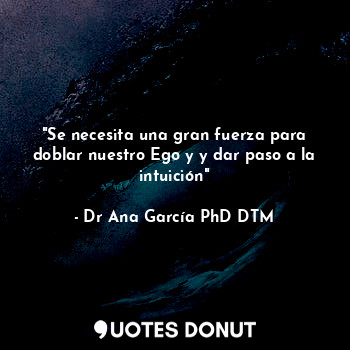  "Se necesita una gran fuerza para doblar nuestro Ego y y dar paso a la intuición... - Dr Ana García PhD DTM - Quotes Donut