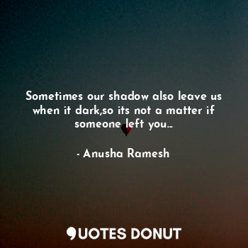  Sometimes our shadow also leave us when it dark,so its not a matter if someone l... - Anusha Ramesh - Quotes Donut