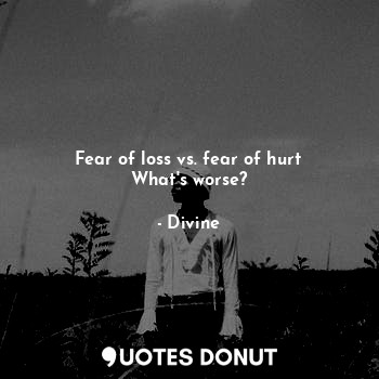 Fear of loss vs. fear of hurt
What's worse?