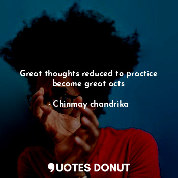 Great thoughts reduced to practice become great acts