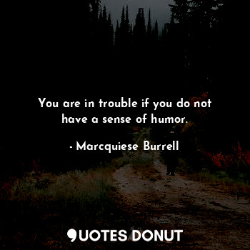 You are in trouble if you do not have a sense of humor.
