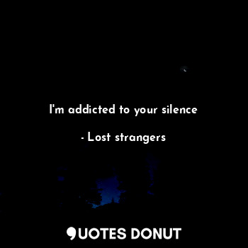 I'm addicted to your silence