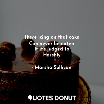 There icing on that cake
Can never be eaten
If it's judged to
Harshly
