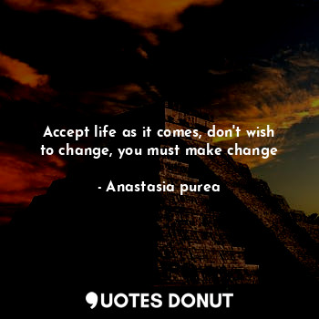  Accept life as it comes, don't wish to change, you must make change... - Anastasia purea - Quotes Donut