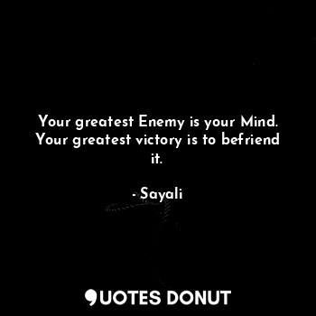 Your greatest Enemy is your Mind. Your greatest victory is to befriend it.