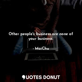Other people's business are none of your business.