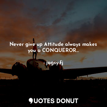Never give up Attitude always makes you a CONQUEROR...