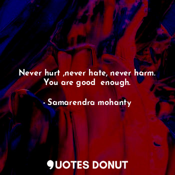  Never hurt ,never hate, never harm. You are good  enough.... - Samarendra mohanty - Quotes Donut