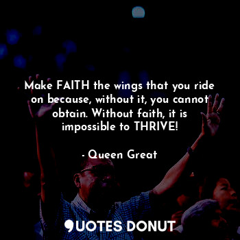 Make FAITH the wings that you ride on because, without it, you cannot obtain. Without faith, it is impossible to THRIVE!