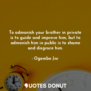  To admonish your brother in private is to guide and improve him, but to admonish... - Ogembo Jnr - Quotes Donut