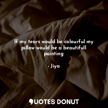  If my tears would be colourful my pillow would be a beautifull painting... - Jiya - Quotes Donut