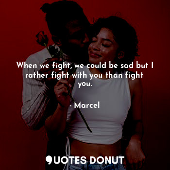  When we fight, we could be sad but I rather fight with you than fight you.... - Marcel - Quotes Donut