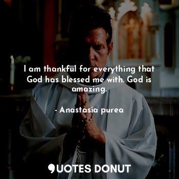  I am thankful for everything that God has blessed me with. God is amazing.... - Anastasia purea - Quotes Donut