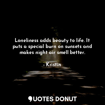  Loneliness adds beauty to life. It puts a special burn on sunsets and makes nigh... - Kristin - Quotes Donut