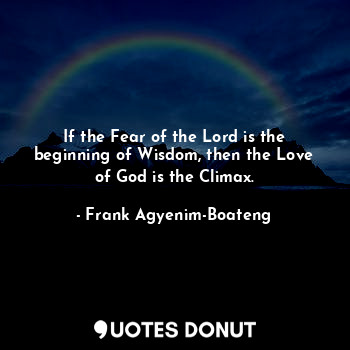 If the Fear of the Lord is the beginning of Wisdom, then the Love of God is the Climax.