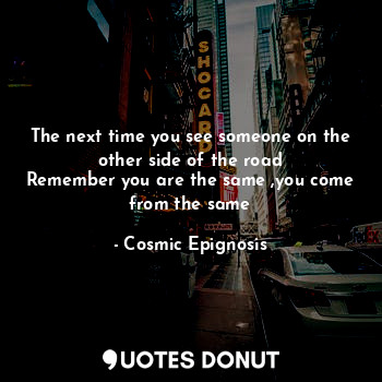  The next time you see someone on the other side of the road
Remember you are the... - Cosmic Epignosis - Quotes Donut