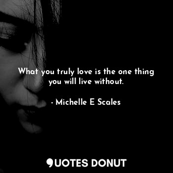 What you truly love is the one thing you will live without.