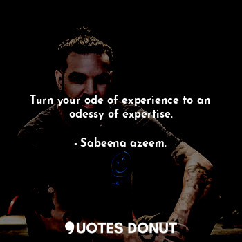 Turn your ode of experience to an odessy of expertise.