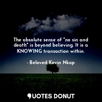  The absolute sense of "no sin and death" is beyond believing. It is a KNOWING tr... - Beloved-Kevin Nkop - Quotes Donut