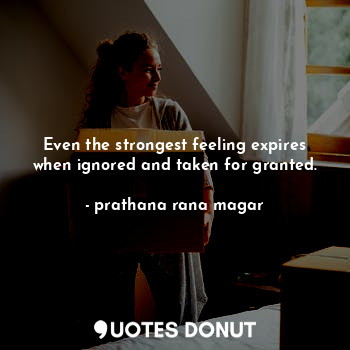 Even the strongest feeling expires when ignored and taken for granted.