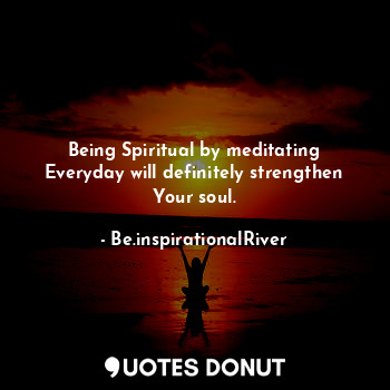  Being Spiritual by meditating Everyday will definitely strengthen Your soul.... - BeSuraj - Quotes Donut