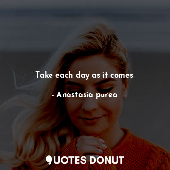 Take each day as it comes
