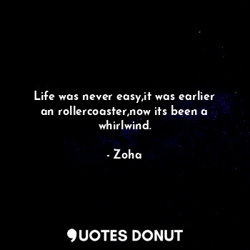  Life was never easy,it was earlier an rollercoaster,now its been a whirlwind.... - Zoha - Quotes Donut