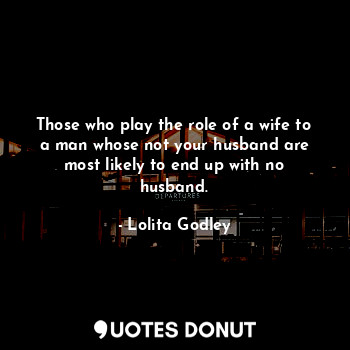 Those who play the role of a wife to a man whose not your husband are most likely to end up with no husband.